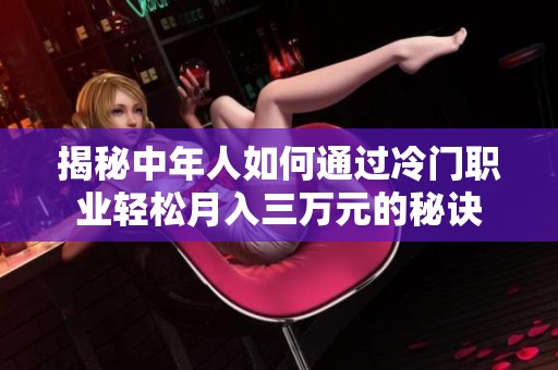 揭秘中年人如何通过冷门职业轻松月入三万元的秘诀