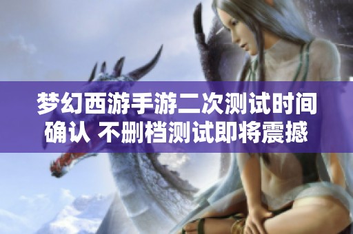 梦幻西游手游二次测试时间确认 不删档测试即将震撼开启