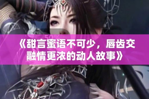 《甜言蜜语不可少，唇齿交融情更浓的动人故事》