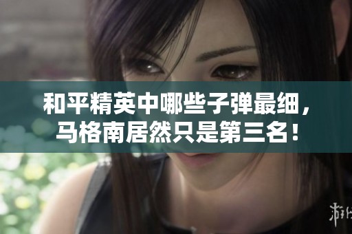 和平精英中哪些子弹最细，马格南居然只是第三名！