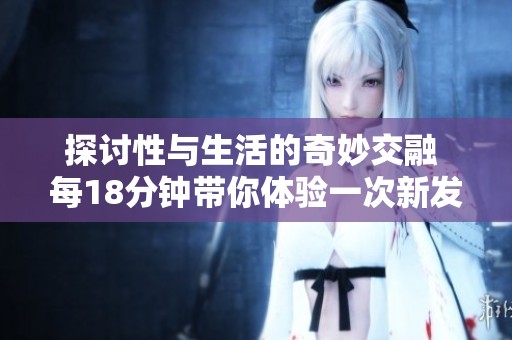 探讨性与生活的奇妙交融 每18分钟带你体验一次新发现