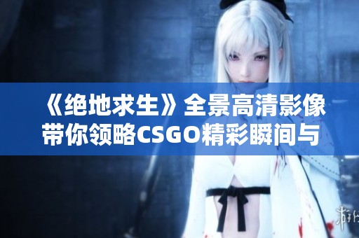 《绝地求生》全景高清影像带你领略CSGO精彩瞬间与战斗激情