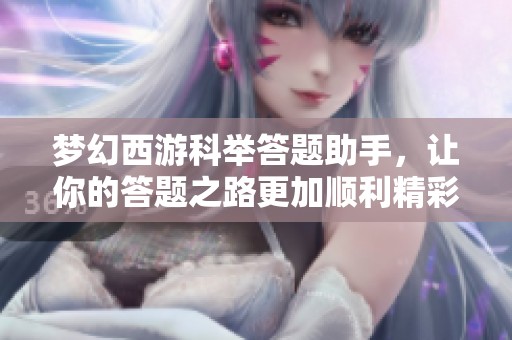 梦幻西游科举答题助手，让你的答题之路更加顺利精彩