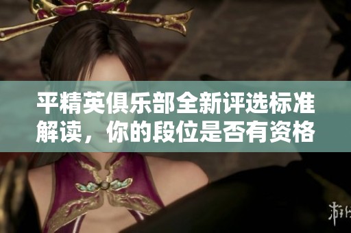 平精英俱乐部全新评选标准解读，你的段位是否有资格参与？