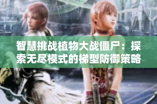 智慧挑战植物大战僵尸：探索无尽模式的梯型防御策略与技巧