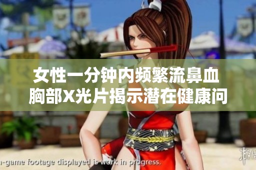 女性一分钟内频繁流鼻血 胸部X光片揭示潜在健康问题