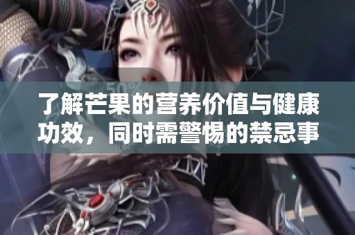 了解芒果的营养价值与健康功效，同时需警惕的禁忌事项