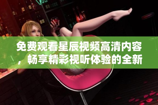 免费观看星辰视频高清内容，畅享精彩视听体验的全新平台介绍