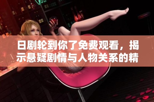 日剧轮到你了免费观看，揭示悬疑剧情与人物关系的精彩故事