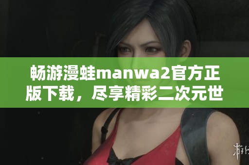 畅游漫蛙manwa2官方正版下载，尽享精彩二次元世界体验