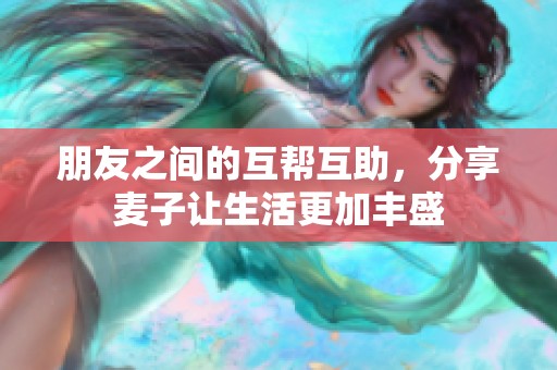 朋友之间的互帮互助，分享麦子让生活更加丰盛
