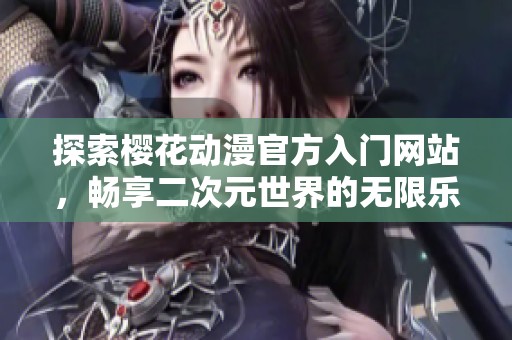 探索樱花动漫官方入门网站，畅享二次元世界的无限乐趣与精彩体验