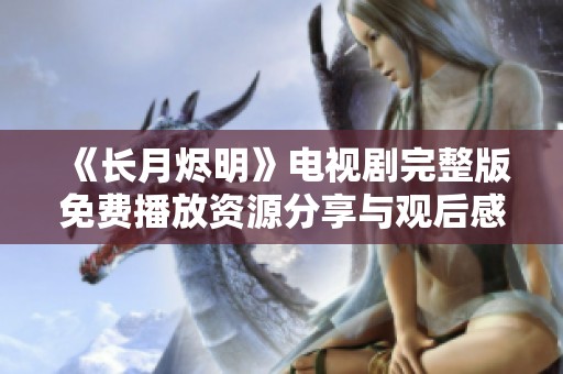 《长月烬明》电视剧完整版免费播放资源分享与观后感探讨