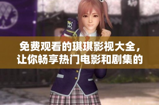 免费观看的琪琪影视大全，让你畅享热门电影和剧集的全新体验