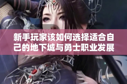 新手玩家该如何选择适合自己的地下城与勇士职业发展路线分析