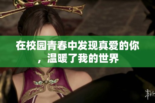 在校园青春中发现真爱的你，温暖了我的世界