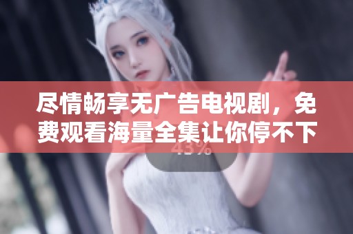 尽情畅享无广告电视剧，免费观看海量全集让你停不下来！