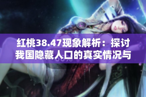 红桃38.47现象解析：探讨我国隐藏人口的真实情况与影响