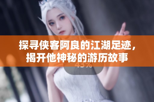 探寻侠客阿良的江湖足迹，揭开他神秘的游历故事