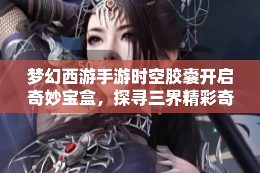 梦幻西游手游时空胶囊开启奇妙宝盒，探寻三界精彩奇遇之旅