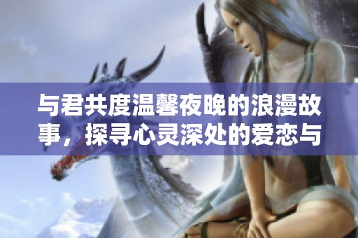 与君共度温馨夜晚的浪漫故事，探寻心灵深处的爱恋与欢愉