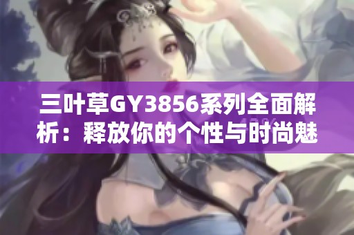 三叶草GY3856系列全面解析：释放你的个性与时尚魅力
