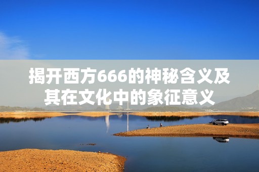 揭开西方666的神秘含义及其在文化中的象征意义