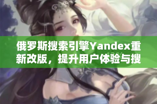 俄罗斯搜索引擎Yandex重新改版，提升用户体验与搜索效率