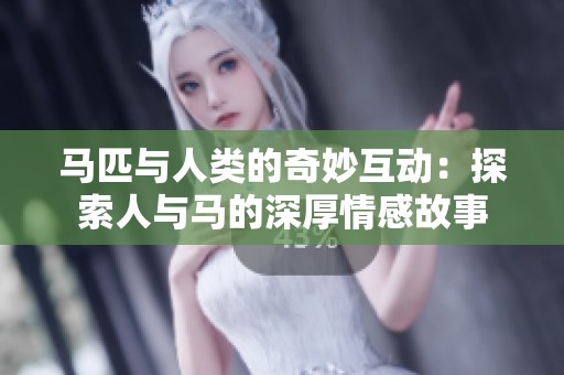 马匹与人类的奇妙互动：探索人与马的深厚情感故事