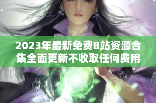 2023年最新免费B站资源合集全面更新不收取任何费用