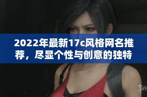 2022年最新17c风格网名推荐，尽显个性与创意的独特选择
