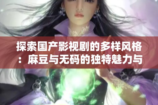 探索国产影视剧的多样风格：麻豆与无码的独特魅力与影迷评价