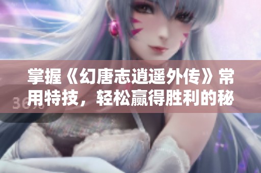 掌握《幻唐志逍遥外传》常用特技，轻松赢得胜利的秘诀来啦！