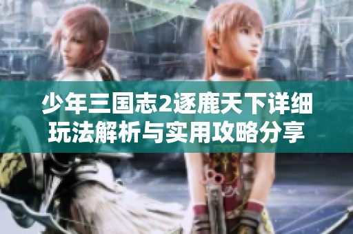 少年三国志2逐鹿天下详细玩法解析与实用攻略分享