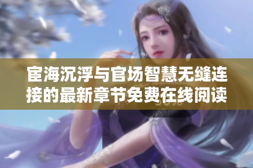 宦海沉浮与官场智慧无缝连接的最新章节免费在线阅读体验