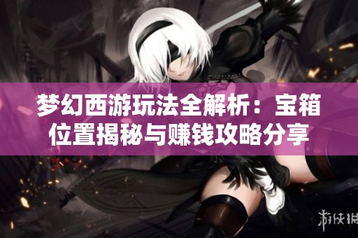 梦幻西游玩法全解析：宝箱位置揭秘与赚钱攻略分享