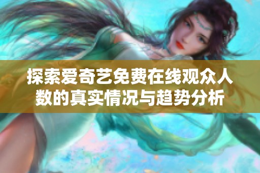 探索爱奇艺免费在线观众人数的真实情况与趋势分析