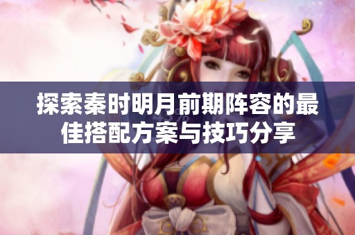 探索秦时明月前期阵容的最佳搭配方案与技巧分享