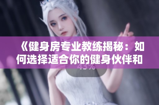 《健身房专业教练揭秘：如何选择适合你的健身伙伴和训练方案》