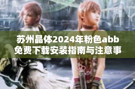 苏州晶体2024年粉色abb免费下载安装指南与注意事项分享