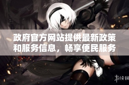 政府官方网站提供最新政策和服务信息，畅享便民服务新体验