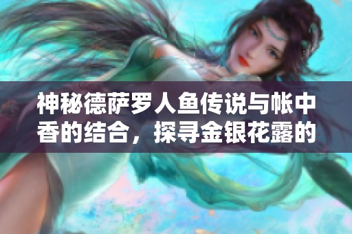 神秘德萨罗人鱼传说与帐中香的结合，探寻金银花露的迷人魅力
