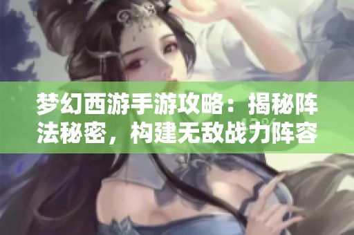 梦幻西游手游攻略：揭秘阵法秘密，构建无敌战力阵容技巧