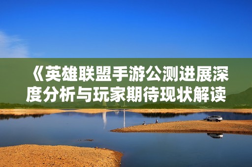 《英雄联盟手游公测进展深度分析与玩家期待现状解读》