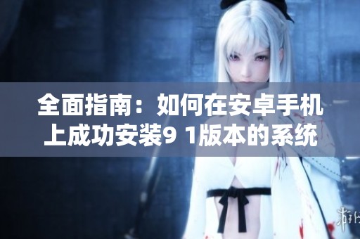 全面指南：如何在安卓手机上成功安装9 1版本的系统与应用