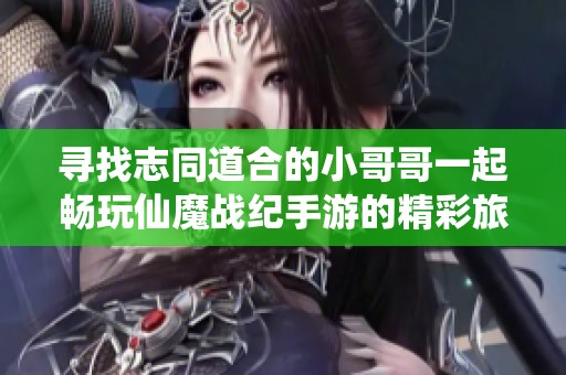 寻找志同道合的小哥哥一起畅玩仙魔战纪手游的精彩旅程