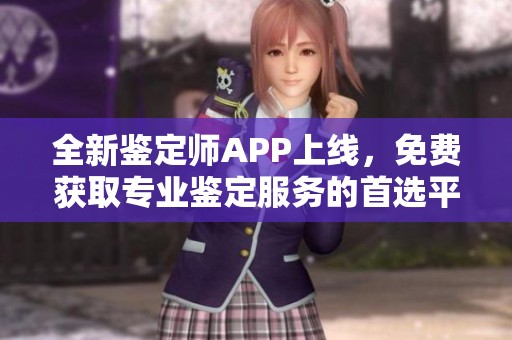 全新鉴定师APP上线，免费获取专业鉴定服务的首选平台