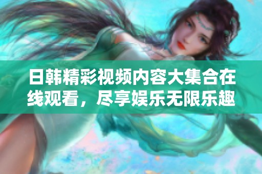 日韩精彩视频内容大集合在线观看，尽享娱乐无限乐趣与惊喜