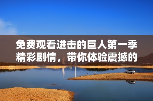 免费观看进击的巨人第一季精彩剧情，带你体验震撼的冒险之旅