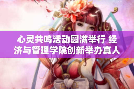 心灵共鸣活动圆满举行 经济与管理学院创新举办真人大富翁游戏